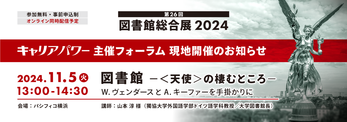 第26回図書館総合展に出展します キャリアパワー主催フォーラム 図書館 －＜天使＞の棲むところ－ 講師 山本 淳 様（獨協大学外国語学部ドイツ語学科教授／大学図書館長）